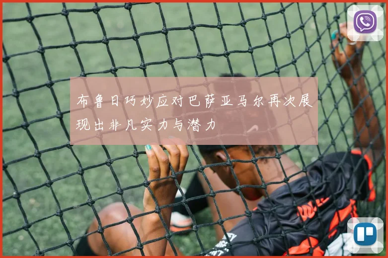 布鲁日巧妙应对巴萨亚马尔再次展现出非凡实力与潜力
