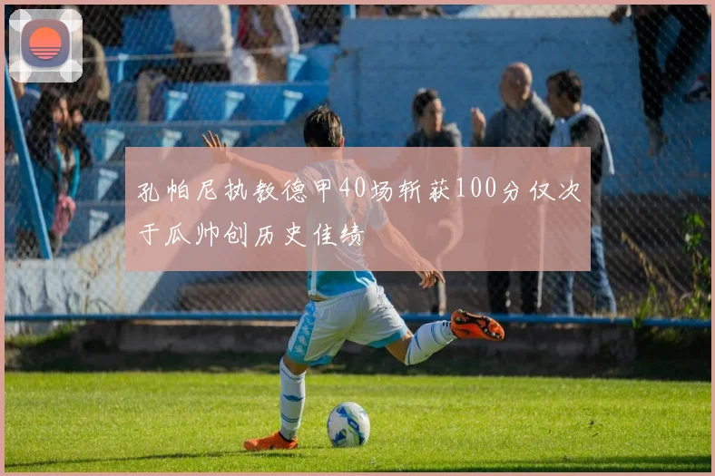 孔帕尼执教德甲40场斩获100分仅次于瓜帅创历史佳绩