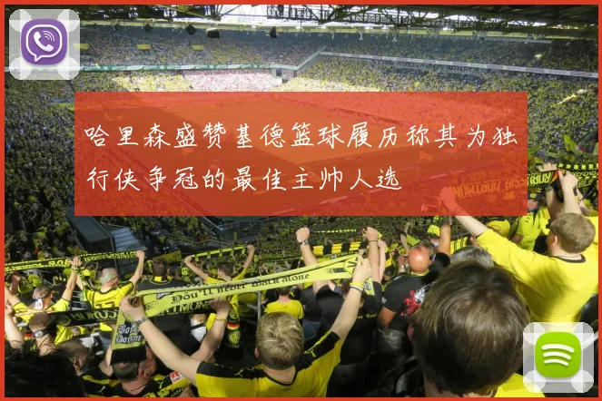 哈里森盛赞基德篮球履历称其为独行侠争冠的最佳主帅人选