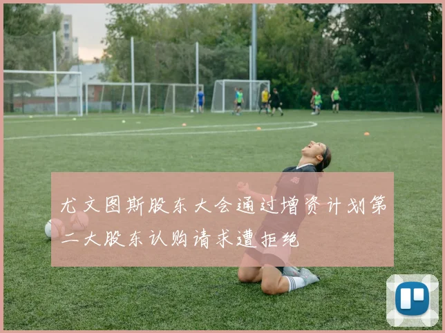 尤文图斯股东大会通过增资计划第二大股东认购请求遭拒绝