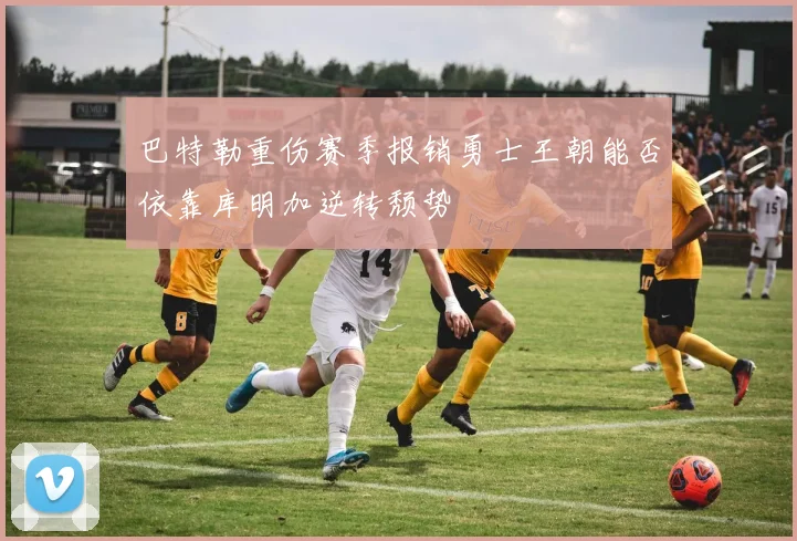巴特勒重伤赛季报销勇士王朝能否依靠库明加逆转颓势