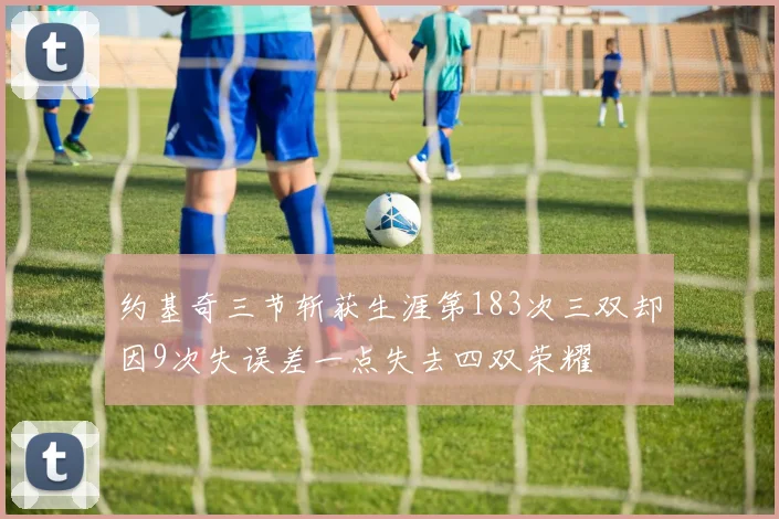 约基奇三节斩获生涯第183次三双却因9次失误差一点失去四双荣耀