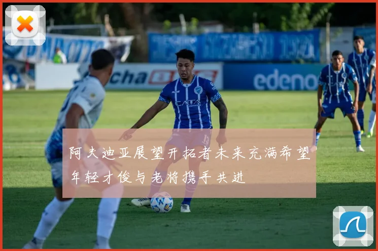 阿夫迪亚展望开拓者未来充满希望年轻才俊与老将携手共进