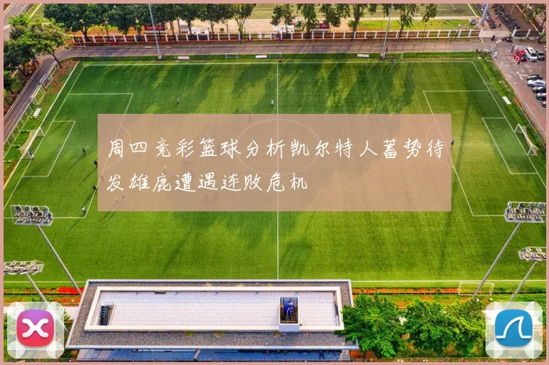 周四竞彩篮球分析凯尔特人蓄势待发雄鹿遭遇连败危机