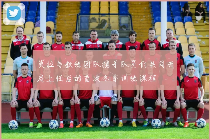莫拉与教练团队携手队员们共同开启上任后的首次冬季训练课程