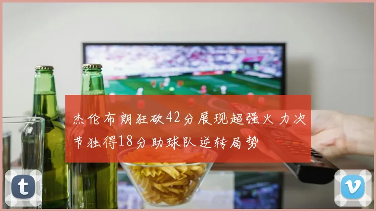 杰伦布朗狂砍42分展现超强火力次节独得18分助球队逆转局势