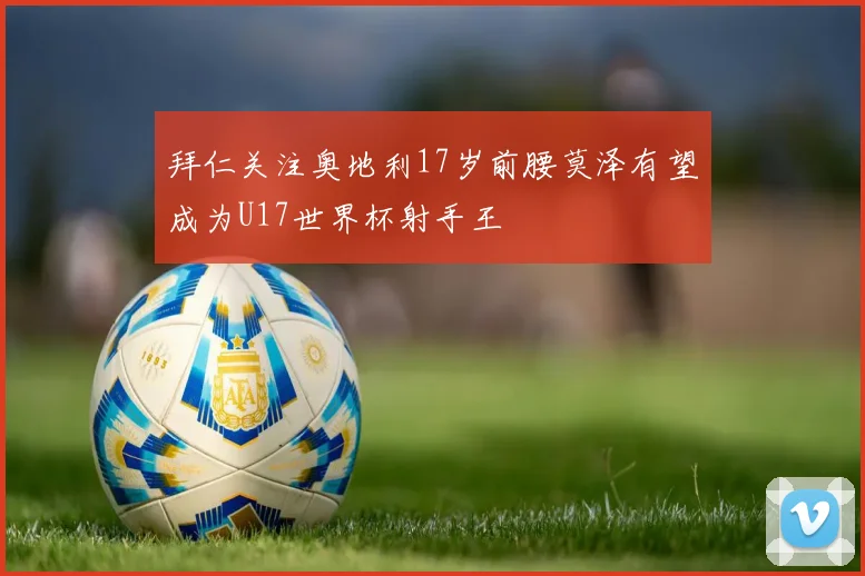 拜仁关注奥地利17岁前腰莫泽有望成为U17世界杯射手王