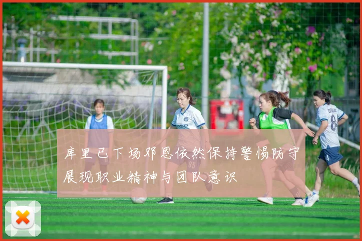 库里已下场邓恩依然保持警惕防守展现职业精神与团队意识