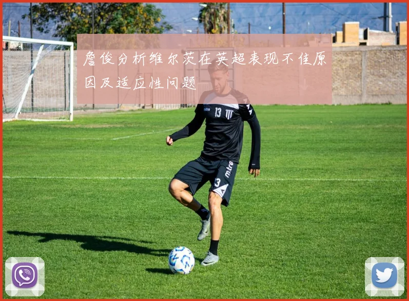 詹俊分析维尔茨在英超表现不佳原因及适应性问题
