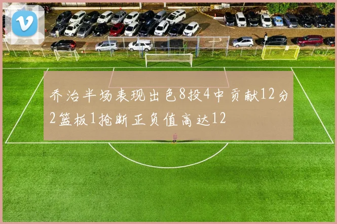 乔治半场表现出色8投4中贡献12分2篮板1抢断正负值高达12