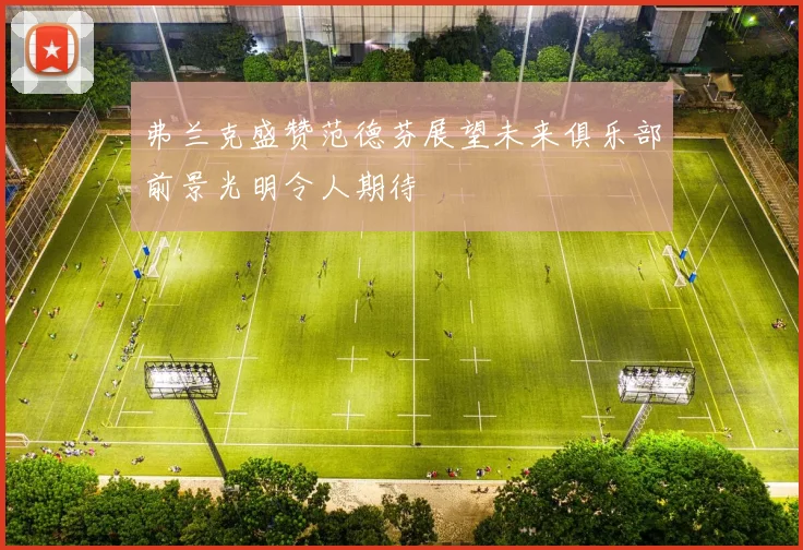 弗兰克盛赞范德芬展望未来俱乐部前景光明令人期待