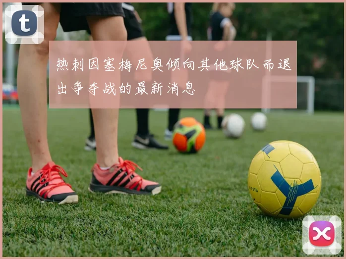 热刺因塞梅尼奥倾向其他球队而退出争夺战的最新消息