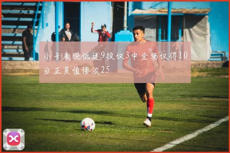 小卡表现低迷9投仅3中全场仅得10分正负值惨淡25