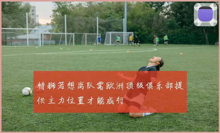 特狮若想离队需欧洲顶级俱乐部提供主力位置才能成行