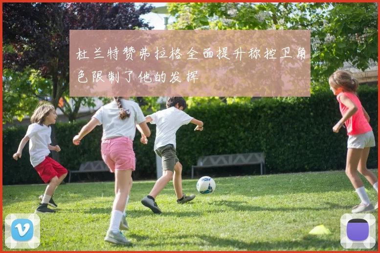 杜兰特赞弗拉格全面提升称控卫角色限制了他的发挥