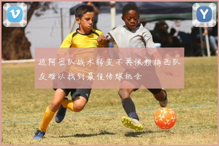 迈阿密队战术转变不再依赖梅西队友难以找到最佳传球机会
