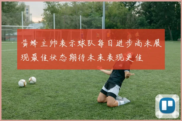 黄蜂主帅表示球队每日进步尚未展现最佳状态期待未来表现更佳