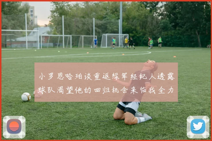 小罗恩哈珀谈重返绿军经纪人透露球队渴望他的回归机会来临我全力以赴