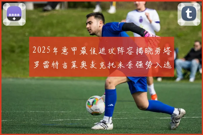 2025年意甲最佳进攻阵容揭晓劳塔罗雷特吉莱奥麦克托米奈强势入选