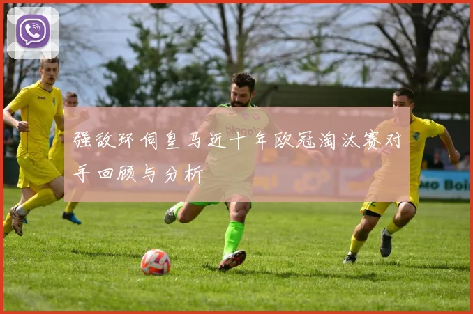 强敌环伺皇马近十年欧冠淘汰赛对手回顾与分析