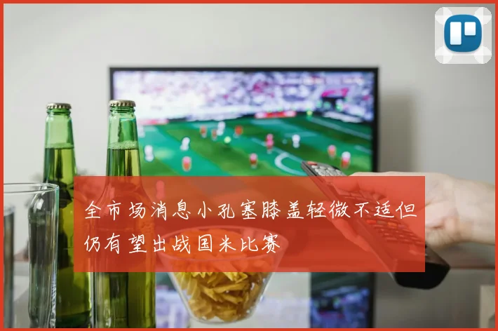 全市场消息小孔塞膝盖轻微不适但仍有望出战国米比赛