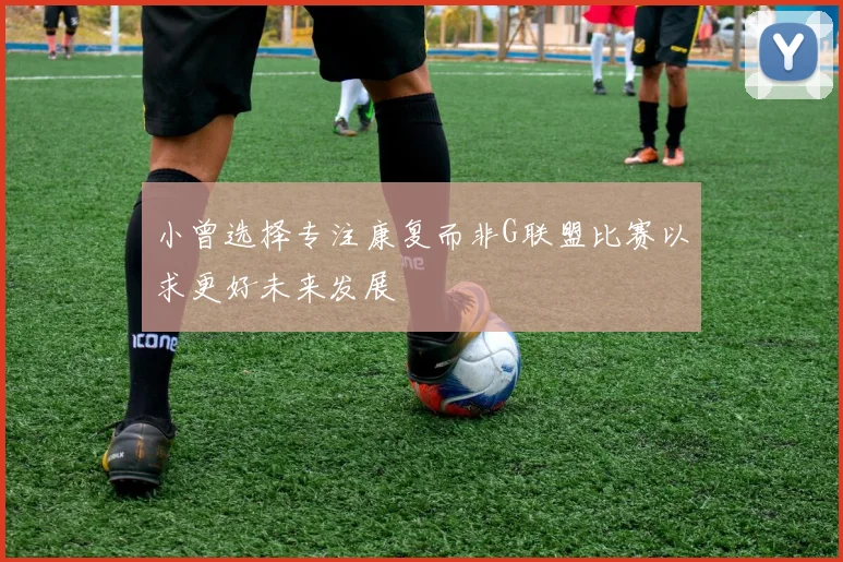 小曾选择专注康复而非G联盟比赛以求更好未来发展