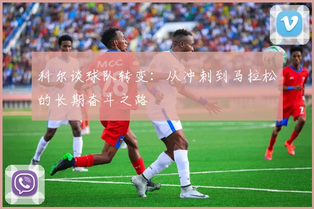 科尔谈球队转变：从冲刺到马拉松的长期奋斗之路