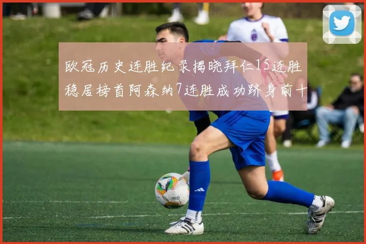 欧冠历史连胜纪录揭晓拜仁15连胜稳居榜首阿森纳7连胜成功跻身前十