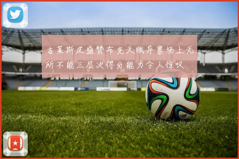 吉莱斯皮盛赞布克天赋异禀场上无所不能三层次得分能力令人惊叹