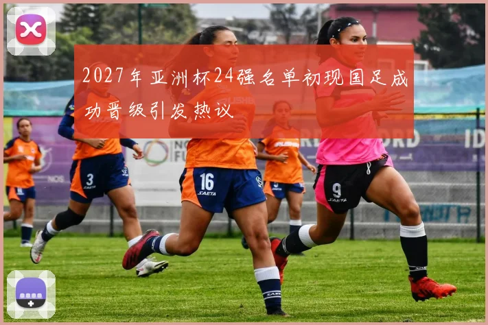 2027年亚洲杯24强名单初现国足成功晋级引发热议