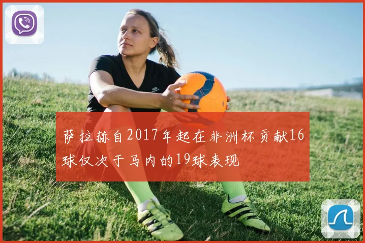萨拉赫自2017年起在非洲杯贡献16球仅次于马内的19球表现