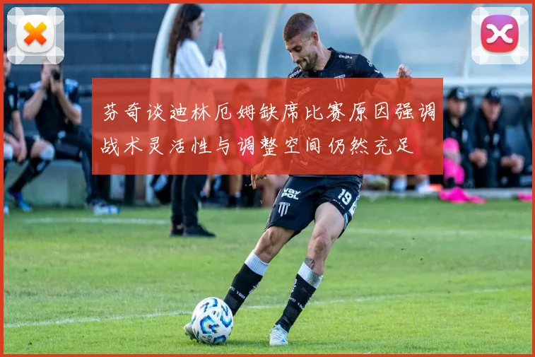 芬奇谈迪林厄姆缺席比赛原因强调战术灵活性与调整空间仍然充足