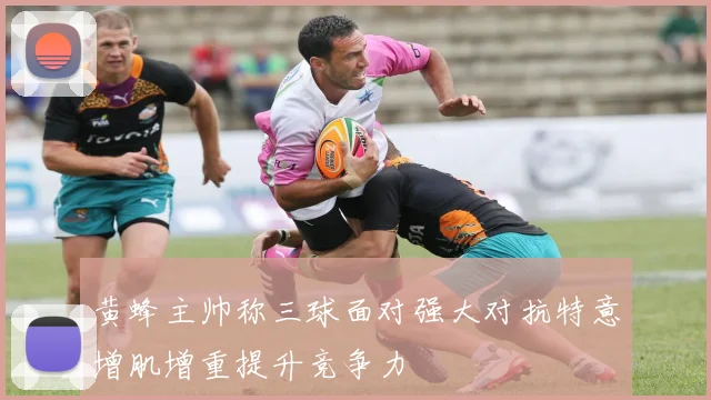 黄蜂主帅称三球面对强大对抗特意增肌增重提升竞争力