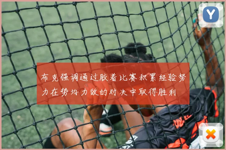 布克强调通过胶着比赛积累经验努力在势均力敌的对决中取得胜利