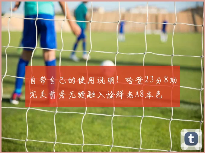 自带自己的使用说明！哈登23分8助完美首秀无缝融入诠释老A8本色