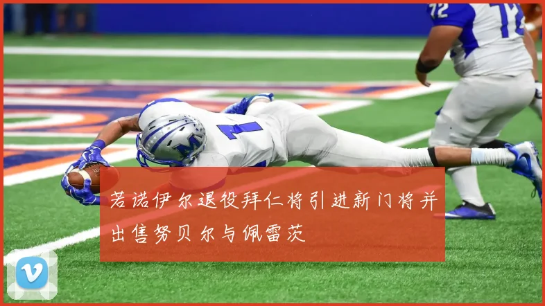 若诺伊尔退役拜仁将引进新门将并出售努贝尔与佩雷茨