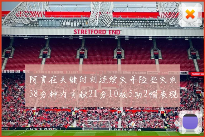 阿贾在关键时刻连续失手险些失利38分钟内贡献21分10板5助2帽表现出色