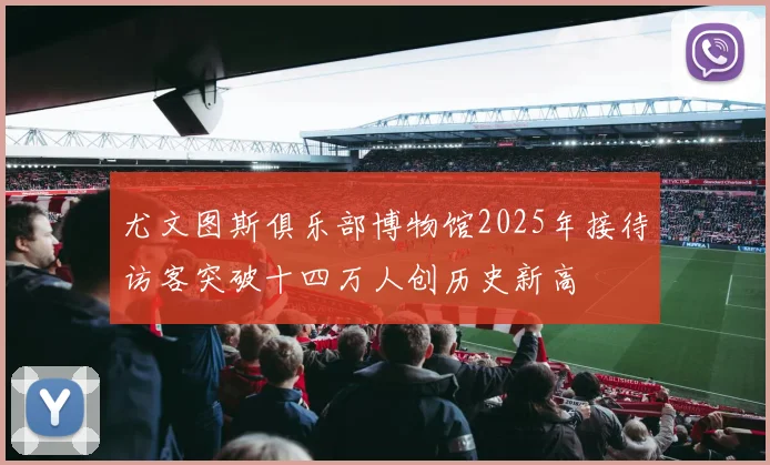 尤文图斯俱乐部博物馆2025年接待访客突破十四万人创历史新高