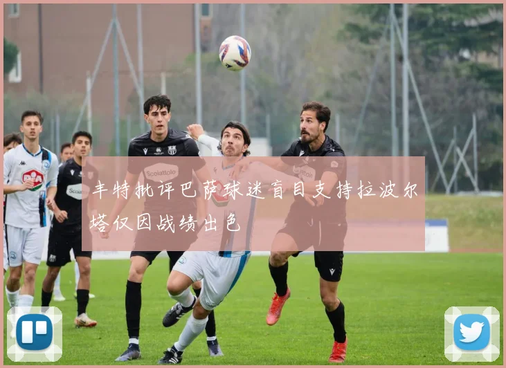 丰特批评巴萨球迷盲目支持拉波尔塔仅因战绩出色