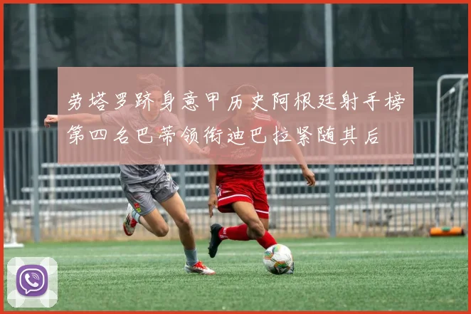 劳塔罗跻身意甲历史阿根廷射手榜第四名巴蒂领衔迪巴拉紧随其后