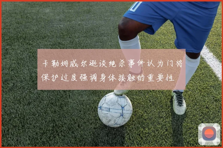 卡勒姆威尔逊谈绝杀事件认为门将保护过度强调身体接触的重要性