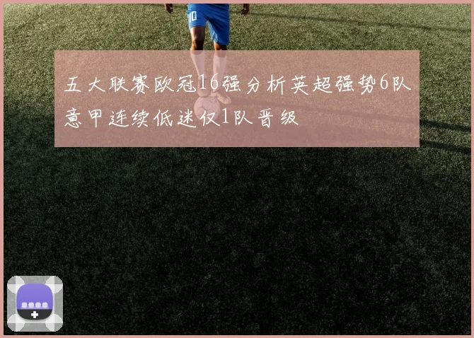 五大联赛欧冠16强分析英超强势6队意甲连续低迷仅1队晋级