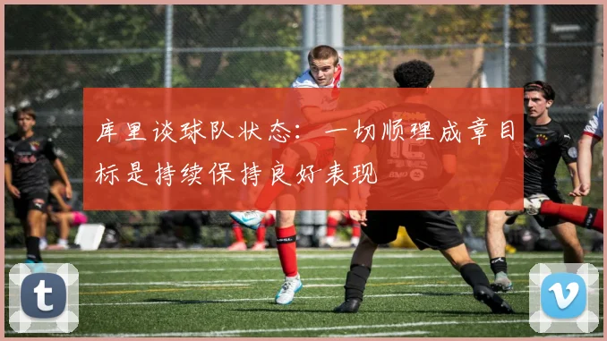 库里谈球队状态：一切顺理成章目标是持续保持良好表现