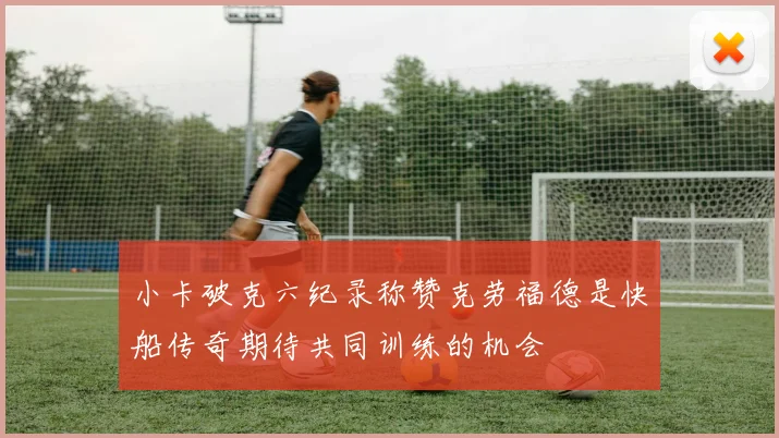 小卡破克六纪录称赞克劳福德是快船传奇期待共同训练的机会