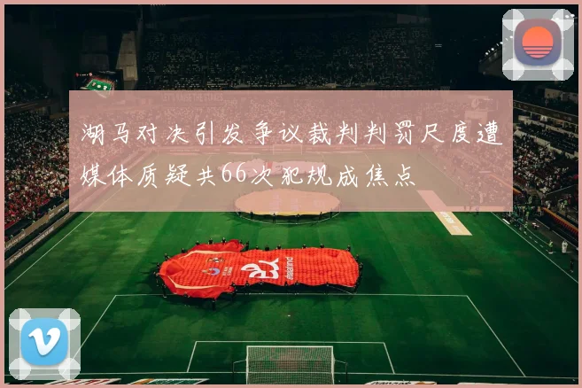 湖马对决引发争议裁判判罚尺度遭媒体质疑共66次犯规成焦点