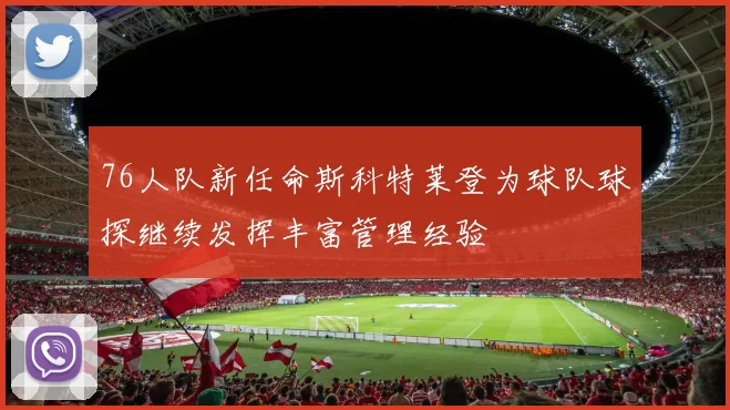 76人队新任命斯科特莱登为球队球探继续发挥丰富管理经验