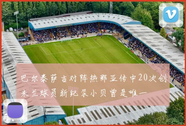 巴尔泰萨吉对阵热那亚传中20次创米兰球员新纪录小贝曾是唯一