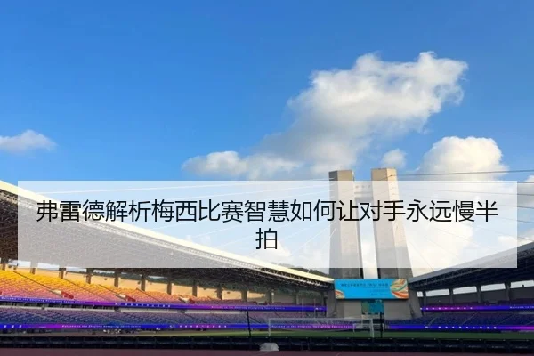 弗雷德解析梅西比赛智慧如何让对手永远慢半拍（BAJIESPORTS）