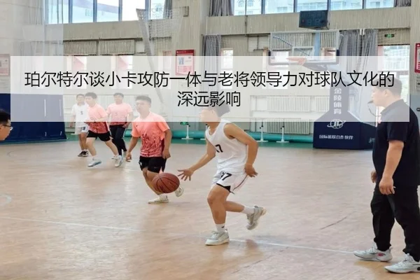 珀尔特尔谈小卡攻防一体与老将领导力对球队文化的深远影响（BAJIESPORTS）