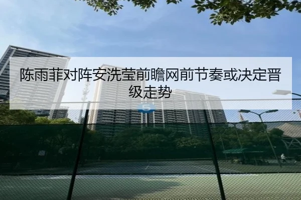 陈雨菲对阵安洗莹前瞻网前节奏或决定晋级走势（BAJIESPORTS）